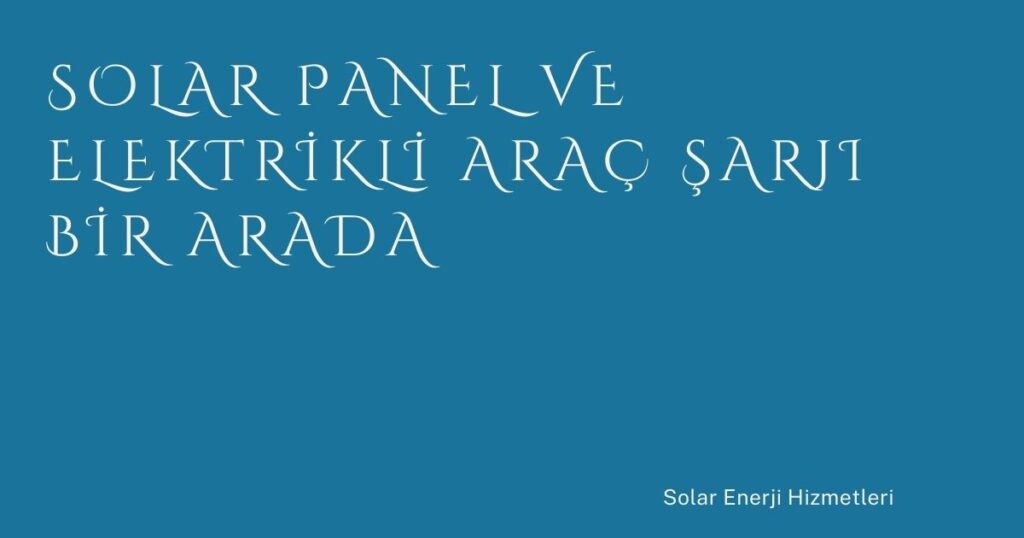 Solar Panel ve Elektrikli Araç Şarjı Bir Arada