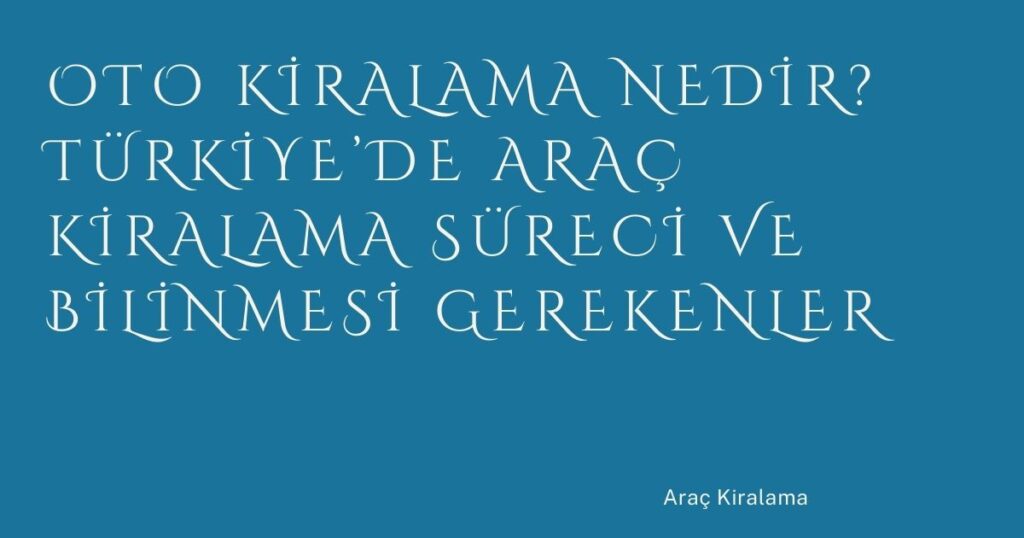 Oto Kiralama Nedir? Türkiye’de Araç Kiralama Süreci ve Bilinmesi Gerekenler