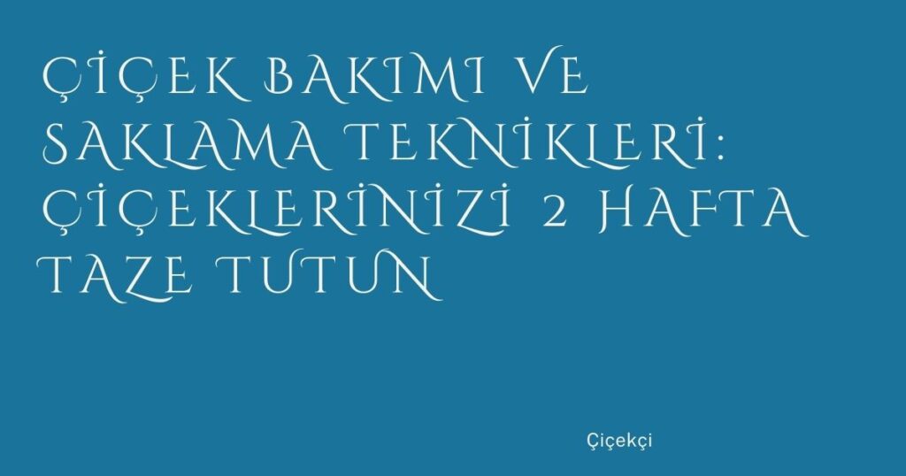 Çiçek Bakımı ve Saklama Teknikleri: Çiçeklerinizi 2 Hafta Taze Tutun