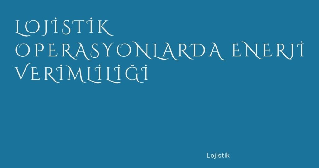 Lojistik Operasyonlarda Enerji Verimliliği Lojistik Operasyonlarda Enerji Verimliliği