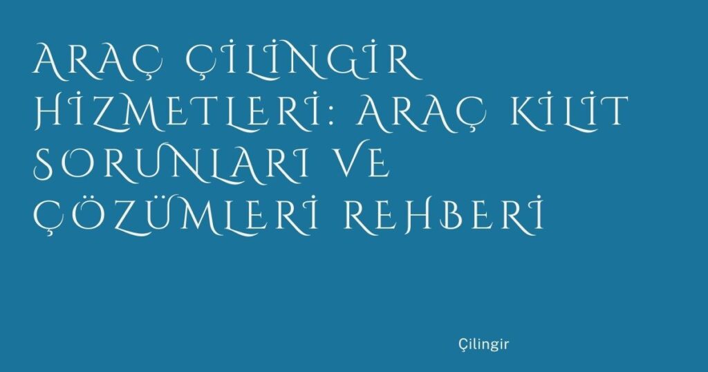 Araç Çilingir Hizmetleri: Araç Kilit Sorunları ve Çözümleri Rehberi