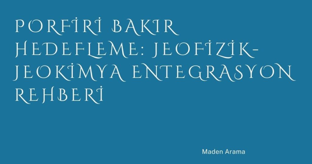 Porfiri Bakır Hedefleme: Jeofizik-Jeokimya Entegrasyon Rehberi Porfiri Bakır Hedefleme: Jeofizik-Jeokimya Entegrasyon Rehberi