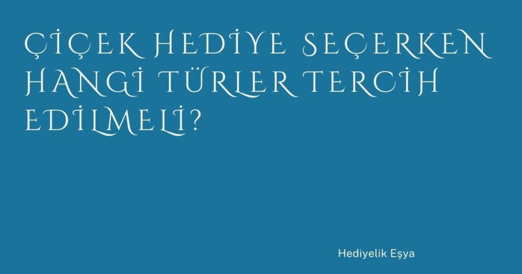 Çiçek Hediye Seçerken Hangi Türler Tercih Edilmeli?