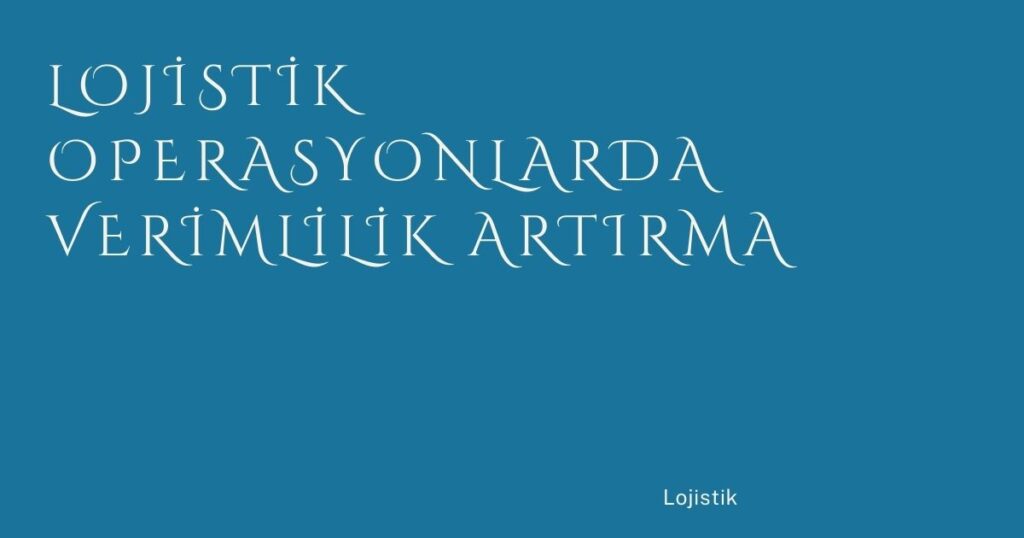 Lojistik Operasyonlarda Verimlilik Artırma