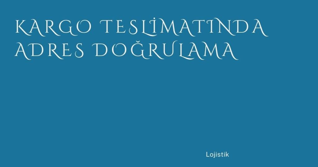 Kargo Teslimatında Adres Doğrulama