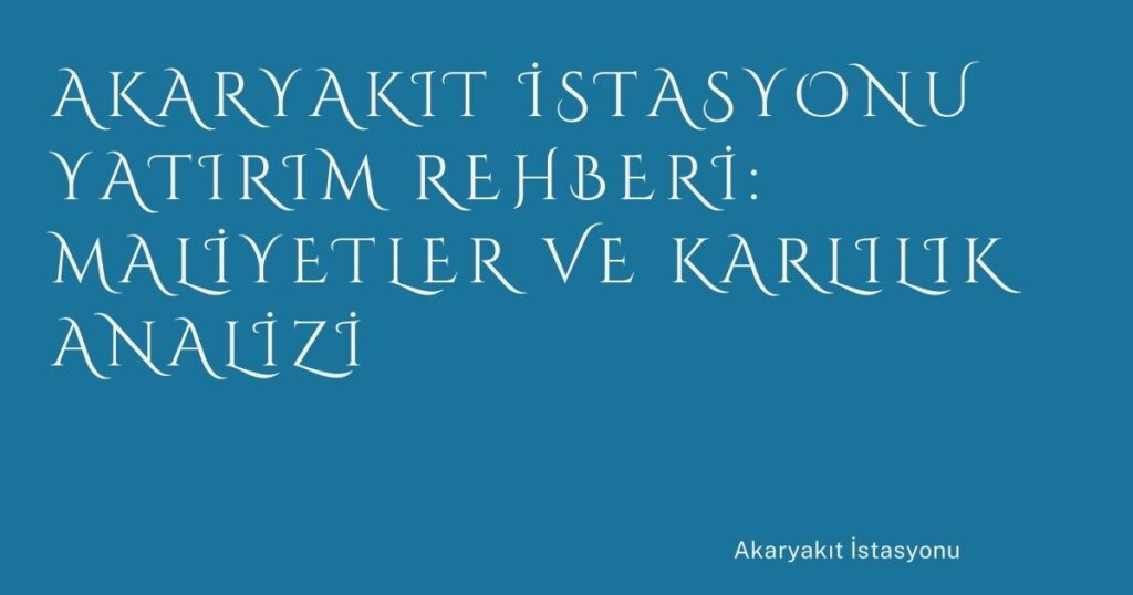 Akaryakıt İstasyonu Yatırım Rehberi: Maliyetler ve Karlılık Analizi