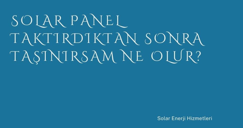 Solar Panel Taktırdıktan Sonra Taşınırsam Ne Olur?