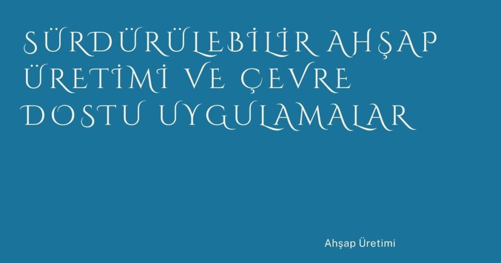 Sürdürülebilir Ahşap Üretimi ve Çevre Dostu Uygulamalar