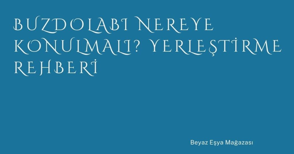 Buzdolabı Nereye Konulmalı? Yerleştirme Rehberi