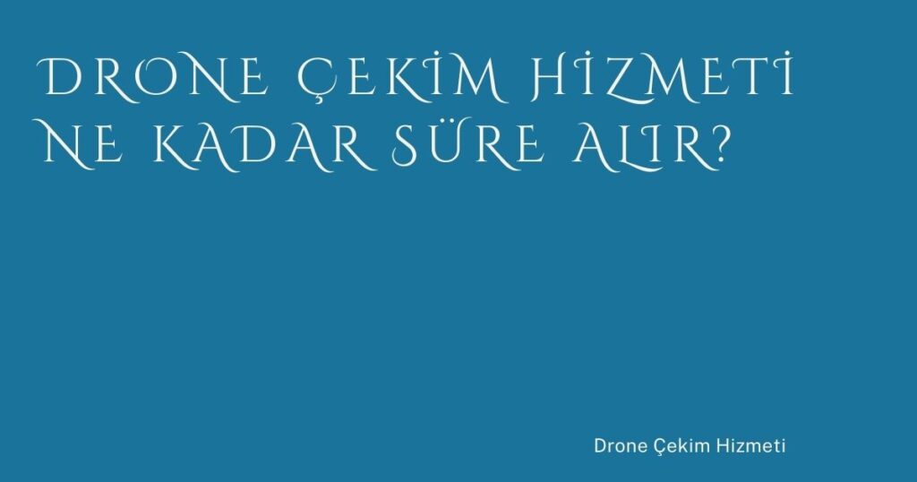 Drone Çekim Hizmeti Ne Kadar Süre Alır?