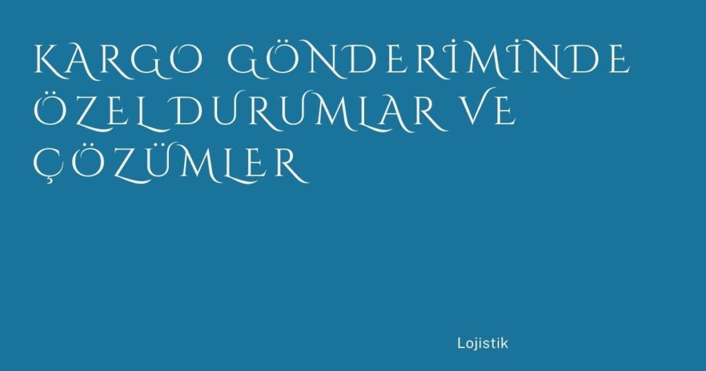 Kargo Gönderiminde Özel Durumlar ve Çözümler Kargo Gönderiminde Özel Durumlar ve Çözümler