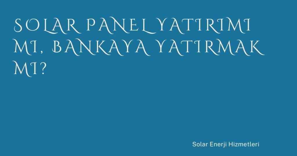 Solar Panel Yatırımı mı, Bankaya Yatırmak mı?