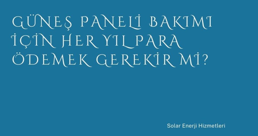 Güneş Paneli Bakımı İçin Her Yıl Para Ödemek Gerekir mi?