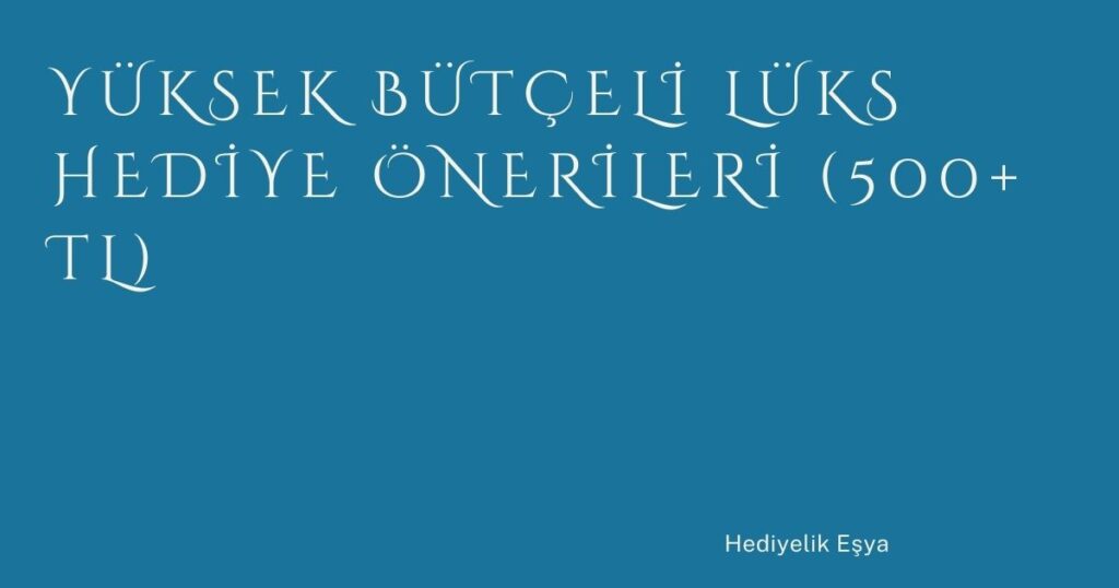 Yüksek Bütçeli Lüks Hediye Önerileri (500+ TL)