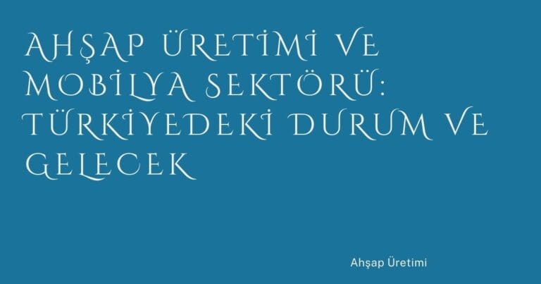1 Ahsap Uretimi Ve Mobilya Sektoru Turkiyedeki Durum Ve Gelecek | Türkiye Rehber