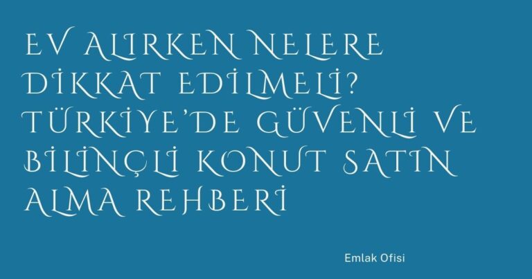 Ev Alırken Nelere Dikkat Edilmeli? Türkiye’de Güvenli ve Bilinçli Konut Satın Alma Rehberi