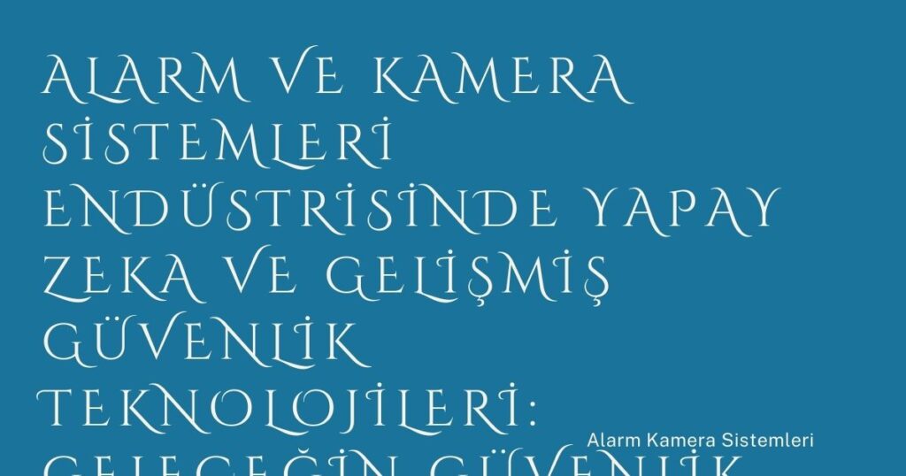 Alarm ve Kamera Sistemleri Endüstrisinde Yapay Zeka ve Gelişmiş Güvenlik Teknolojileri: Geleceğin Güvenlik Çözümleri