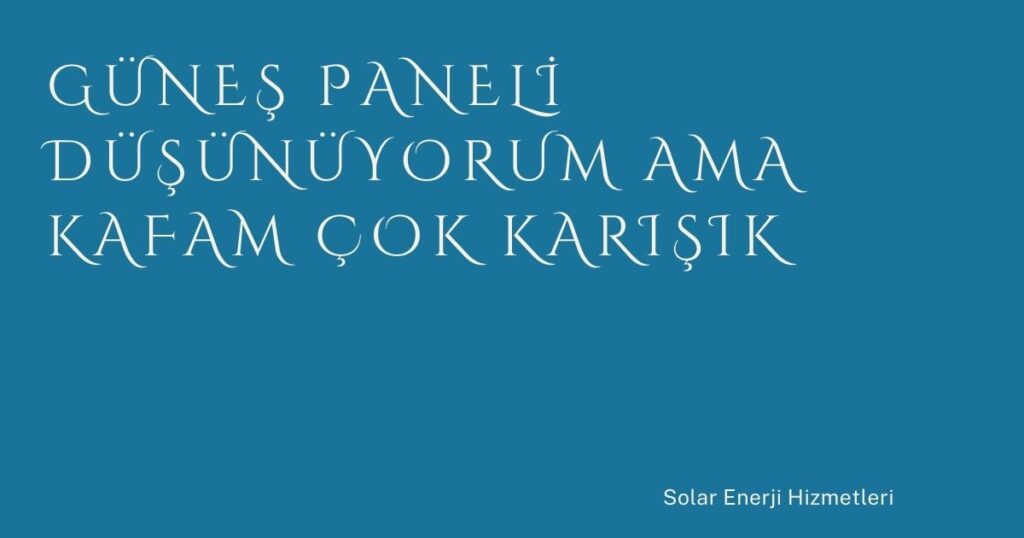 Güneş Paneli Düşünüyorum Ama Kafam Çok Karışık