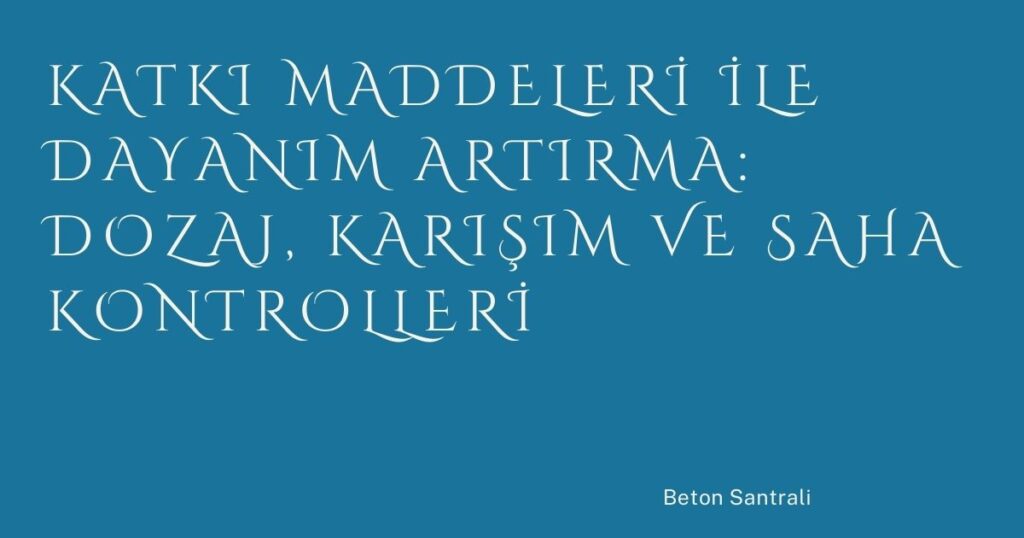 Katkı Maddeleri ile Dayanım Artırma: Dozaj, Karışım ve Saha Kontrolleri