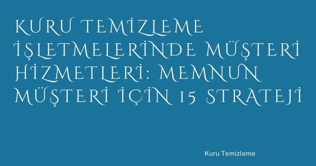 Kuru Temizleme İşletmelerinde Müşteri Hizmetleri: Memnun Müşteri İçin 15 Strateji