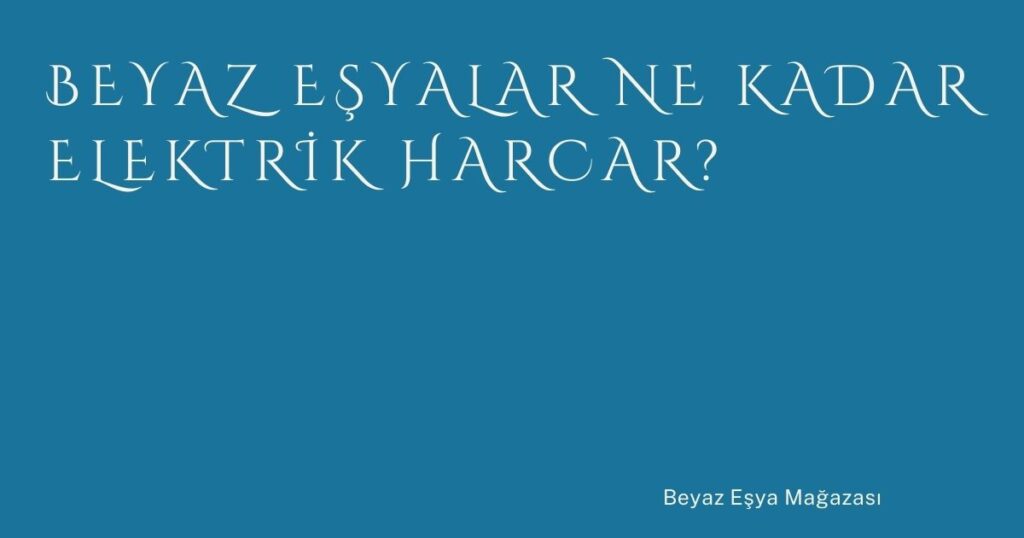 Beyaz Eşyalar Ne Kadar Elektrik Harcar?