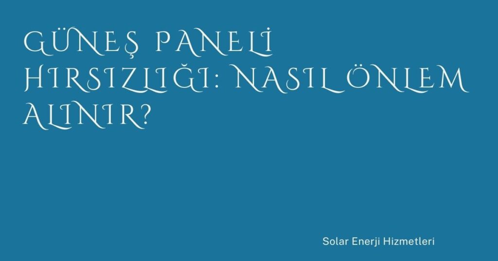 Güneş Paneli Hırsızlığı: Nasıl Önlem Alınır?