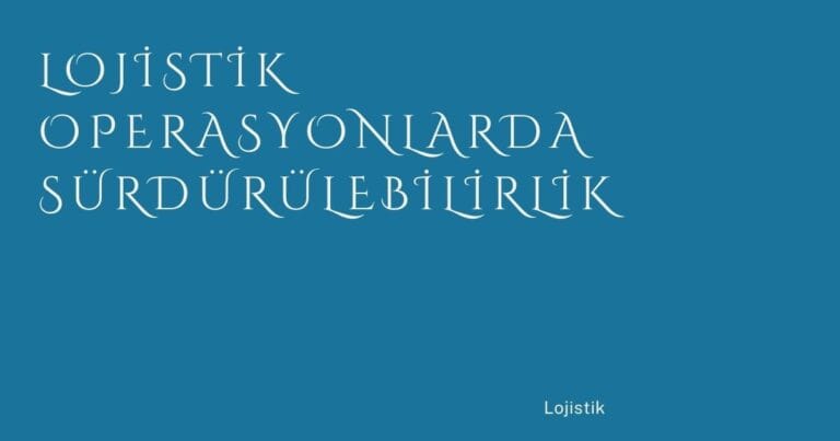 21 Lojistik Operasyonlarda Surdurulebilirlik | Türkiye Rehber