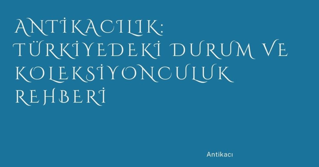 Antikacılık: Türkiyedeki Durum ve Koleksiyonculuk Rehberi Antikacılık: Türkiyedeki Durum ve Koleksiyonculuk Rehberi