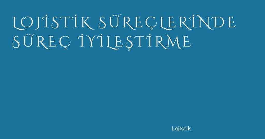 Lojistik Süreçlerinde Süreç İyileştirme