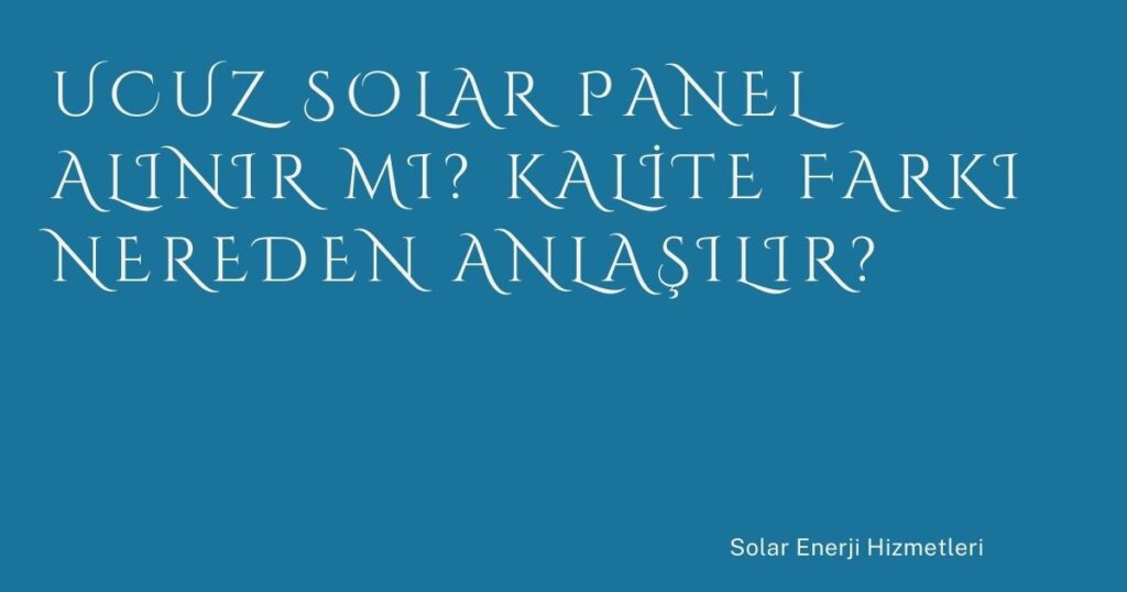 Ucuz Solar Panel Alınır mı? Kalite Farkı Nereden Anlaşılır?