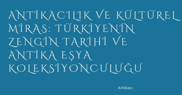 23 Antikacilik Ve Kulturel Miras Turkiyenin Zengin Tarihi Ve Antika Esya Koleksiyonculugu | Türkiye Rehber