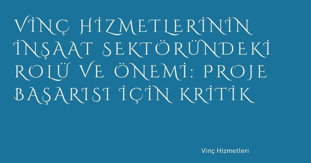 Vinç Hizmetlerinin İnşaat Sektöründeki Rolü ve Önemi: Proje Başarısı İçin Kritik
