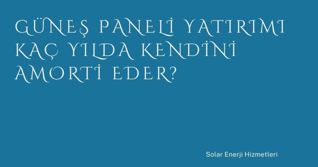 Güneş Paneli Yatırımı Kaç Yılda Kendini Amorti Eder?