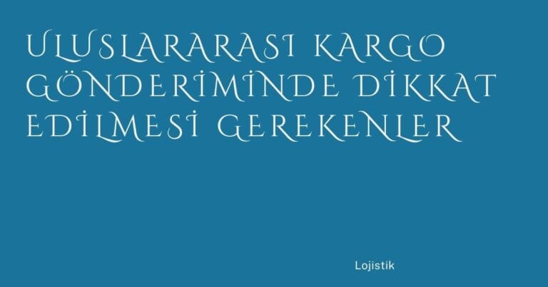 23 Uluslararasi Kargo Gonderiminde Dikkat Edilmesi Gerekenler | Türkiye Rehber