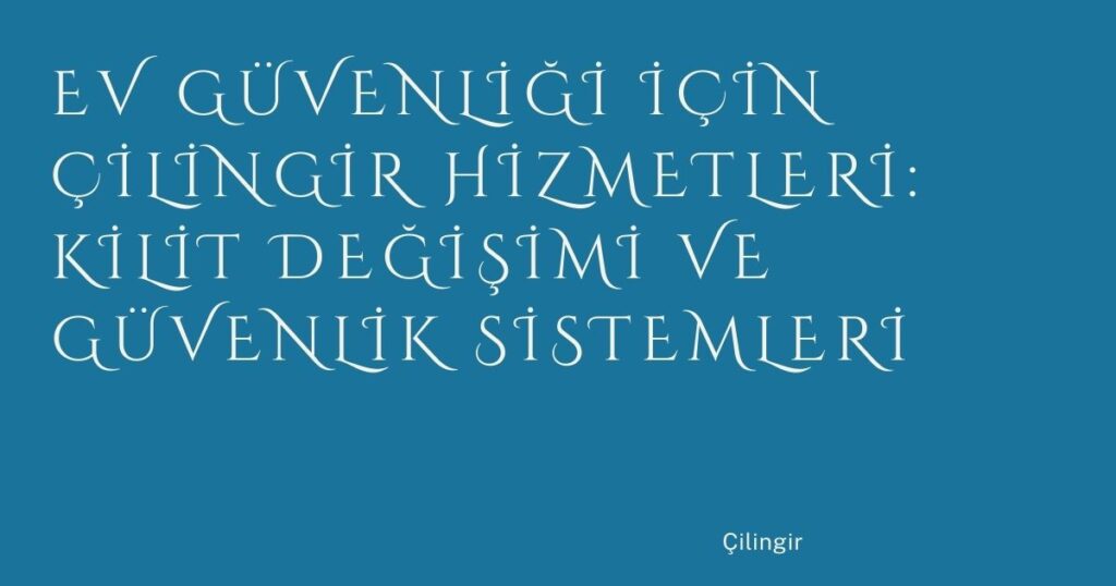 Ev Güvenliği İçin Çilingir Hizmetleri: Kilit Değişimi ve Güvenlik Sistemleri