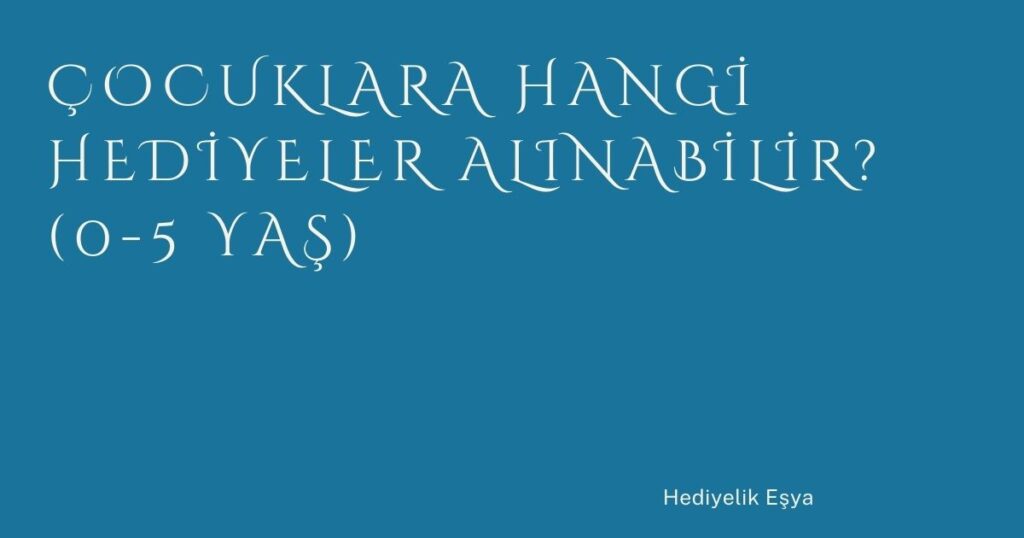 Çocuklara Hangi Hediyeler Alınabilir? (0-5 Yaş)