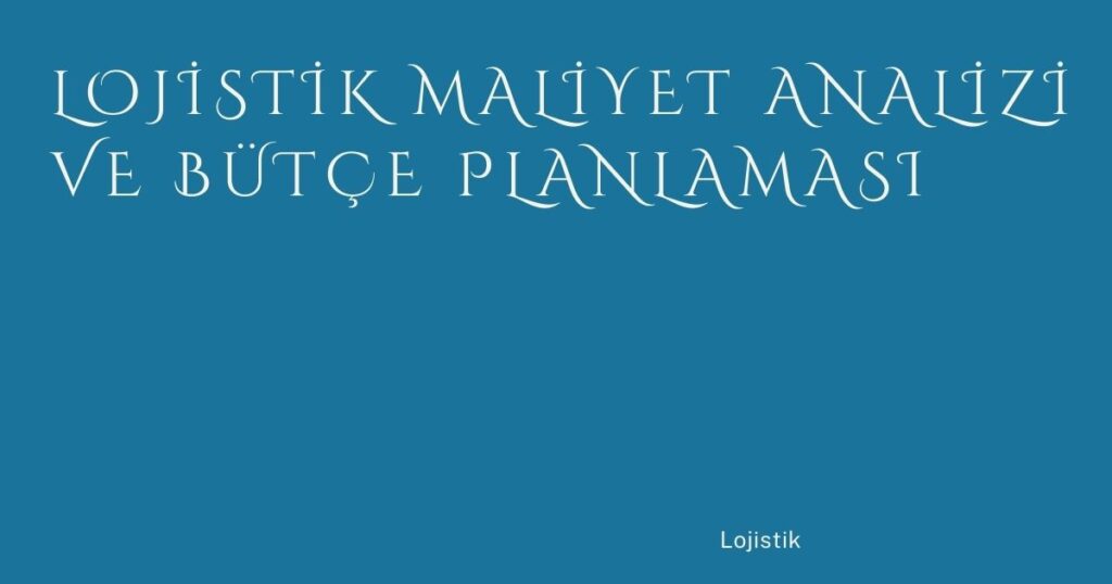 Lojistik Maliyet Analizi ve Bütçe Planlaması