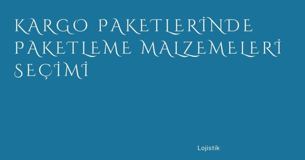 Kargo Paketlerinde Paketleme Malzemeleri Seçimi