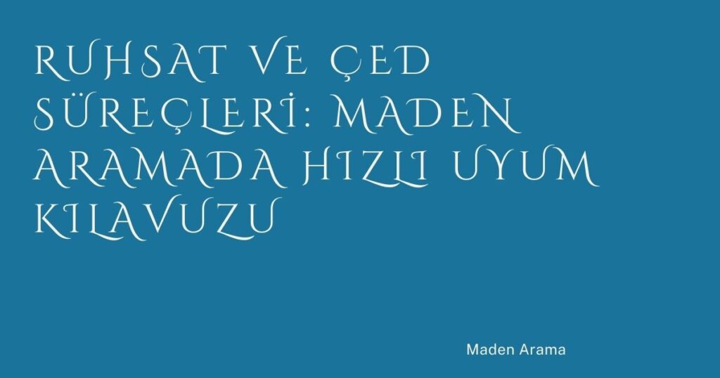 Ruhsat ve ÇED Süreçleri: Maden Aramada Hızlı Uyum Kılavuzu