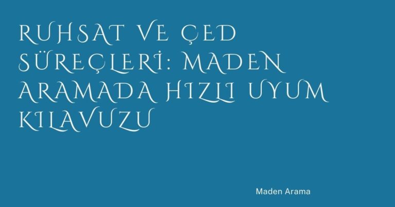 Ruhsat ve ÇED Süreçleri: Maden Aramada Hızlı Uyum Kılavuzu