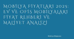 Mobilya Fiyatları 2025: Ev ve Ofis Mobilyaları Fiyat Rehberi ve Maliyet Analizi