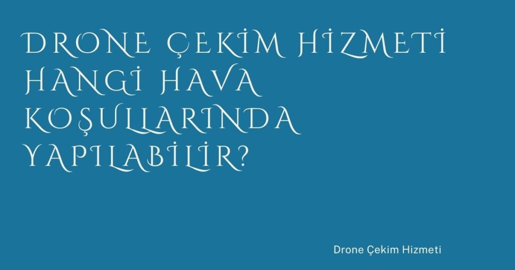 Drone Çekim Hizmeti Hangi Hava Koşullarında Yapılabilir?