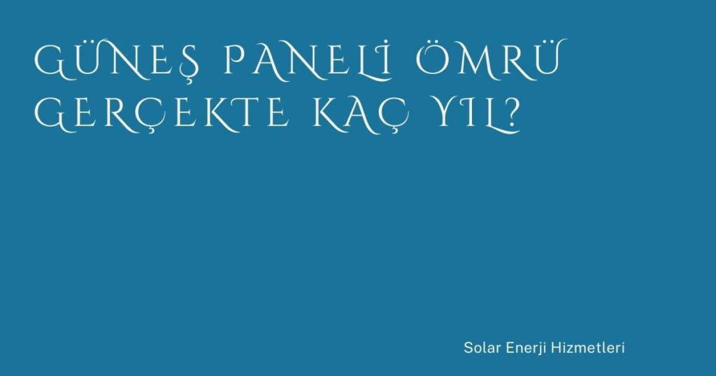 Güneş Paneli Ömrü Gerçekte Kaç Yıl?
