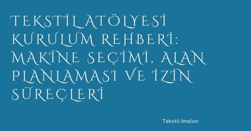Tekstil Atölyesi Kurulum Rehberi: Makine Seçimi, Alan Planlaması ve İzin Süreçleri