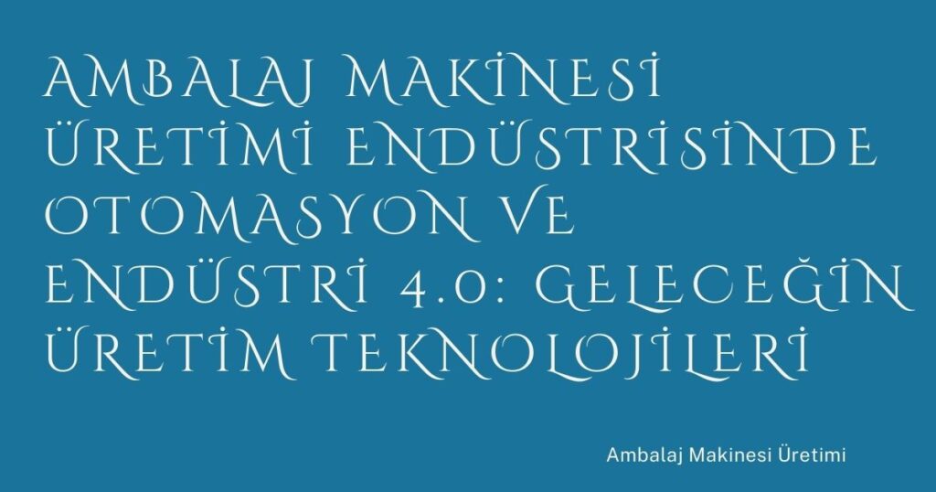 Ambalaj Makinesi Üretimi Endüstrisinde Otomasyon ve Endüstri 4.0: Geleceğin Üretim Teknolojileri
