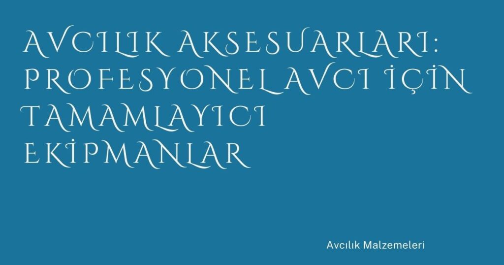 Avcılık Aksesuarları: Profesyonel Avcı İçin Tamamlayıcı Ekipmanlar