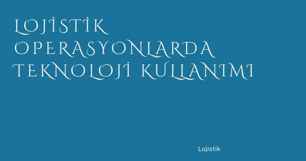 Lojistik Operasyonlarda Teknoloji Kullanımı