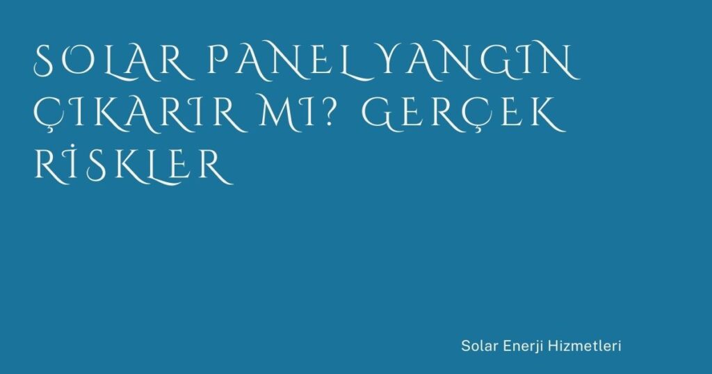 Solar Panel Yangın Çıkarır mı? Gerçek Riskler
