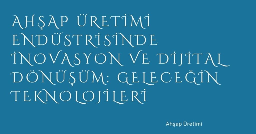 Ahşap Üretimi Endüstrisinde İnovasyon ve Dijital Dönüşüm: Geleceğin Teknolojileri