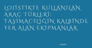2_lojistikte-kullanilan-arac-turleri-tasimaciligin-kalbinde-yer-alan-ekipmanlar
